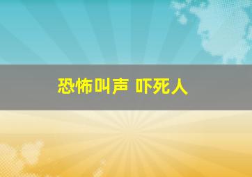 恐怖叫声 吓死人